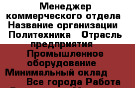 Менеджер коммерческого отдела › Название организации ­ Политехника › Отрасль предприятия ­ Промышленное оборудование › Минимальный оклад ­ 25 000 - Все города Работа » Вакансии   . Мордовия респ.
